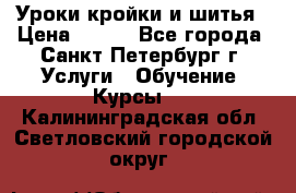 Уроки кройки и шитья › Цена ­ 350 - Все города, Санкт-Петербург г. Услуги » Обучение. Курсы   . Калининградская обл.,Светловский городской округ 